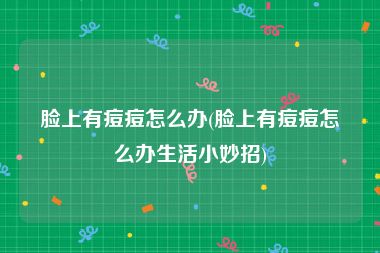 脸上有痘痘怎么办(脸上有痘痘怎么办生活小妙招)