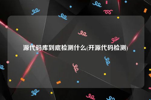 源代码库到底检测什么(开源代码检测)