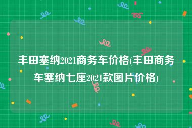 丰田塞纳2021商务车价格(丰田商务车塞纳七座2021款图片价格)