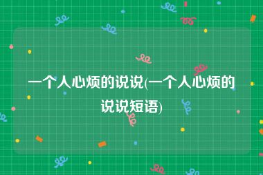 一个人心烦的说说(一个人心烦的说说短语)