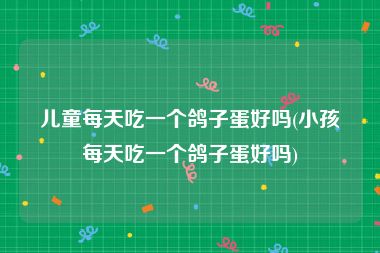 儿童每天吃一个鸽子蛋好吗(小孩每天吃一个鸽子蛋好吗)