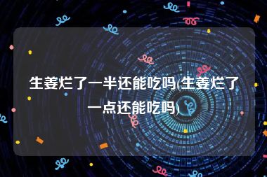 生姜烂了一半还能吃吗(生姜烂了一点还能吃吗)
