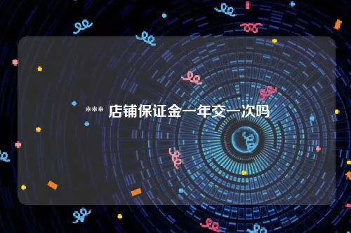  *** 店铺保证金一年交一次吗