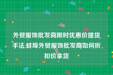 外贸服饰批发商限时优惠价提货手法,蚌埠外贸服饰批发商如何折扣价拿货