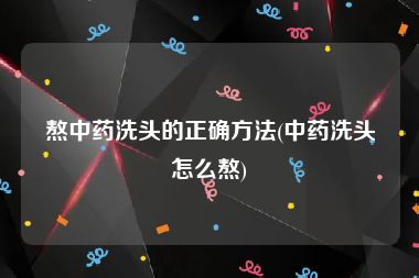 熬中药洗头的正确方法(中药洗头怎么熬)