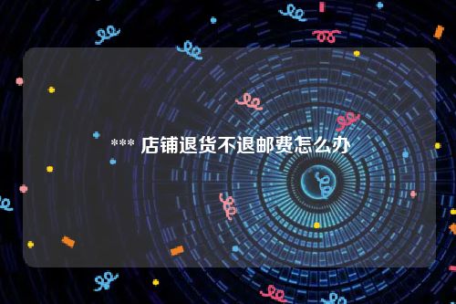  *** 店铺退货不退邮费怎么办