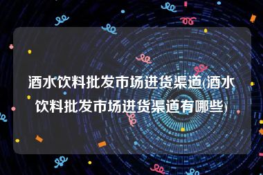 酒水饮料批发市场进货渠道(酒水饮料批发市场进货渠道有哪些)