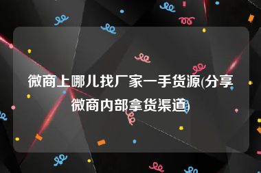 微商上哪儿找厂家一手货源(分享微商内部拿货渠道)
