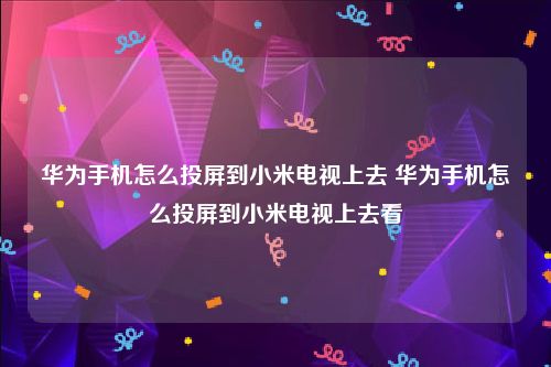 华为手机怎么投屏到小米电视上去 华为手机怎么投屏到小米电视上去看