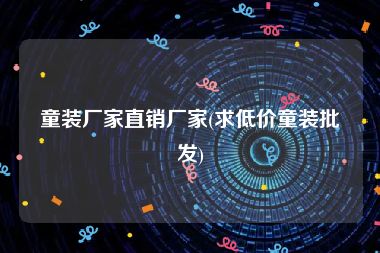 童装厂家直销厂家(求低价童装批发)