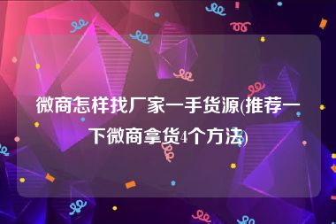 微商怎样找厂家一手货源(推荐一下微商拿货4个方法)