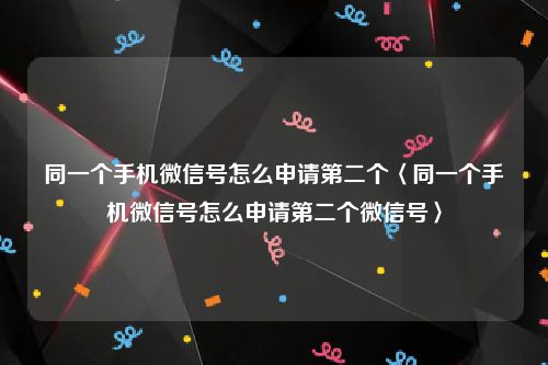 同一个手机微信号怎么申请第二个〈同一个手机微信号怎么申请第二个微信号〉