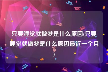 只要睡觉就做梦是什么原因(只要睡觉就做梦是什么原因最近一个月)