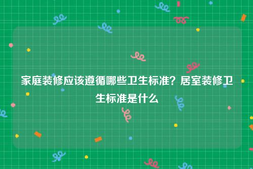 家庭装修应该遵循哪些卫生标准？居室装修卫生标准是什么