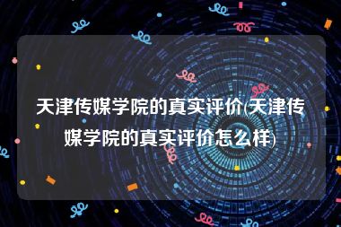 天津传媒学院的真实评价(天津传媒学院的真实评价怎么样)