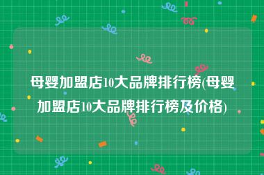 母婴加盟店10大品牌排行榜(母婴加盟店10大品牌排行榜及价格)