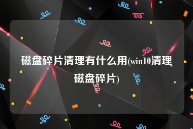 磁盘碎片清理有什么用(win10清理磁盘碎片)
