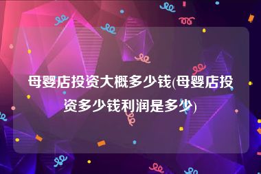 母婴店投资大概多少钱(母婴店投资多少钱利润是多少)