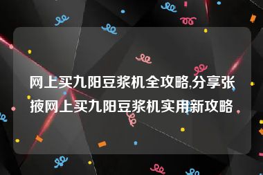 网上买九阳豆浆机全攻略,分享张掖网上买九阳豆浆机实用新攻略