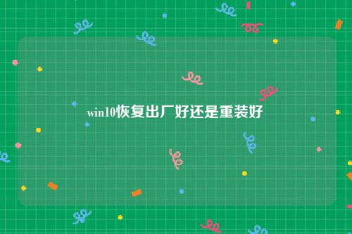 win10恢复出厂好还是重装好