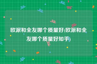 欧派和全友哪个质量好(欧派和全友哪个质量好知乎)