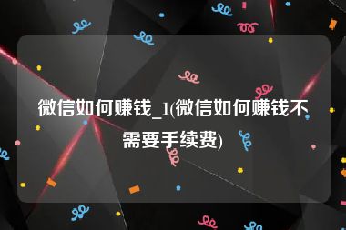 微信如何赚钱_1(微信如何赚钱不需要手续费)