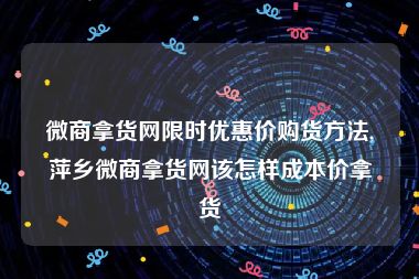 微商拿货网限时优惠价购货方法,萍乡微商拿货网该怎样成本价拿货