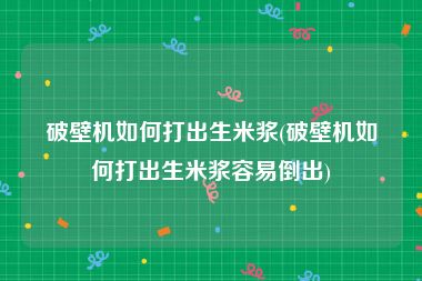 破壁机如何打出生米浆(破壁机如何打出生米浆容易倒出)
