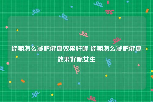 经期怎么减肥健康效果好呢 经期怎么减肥健康效果好呢女生