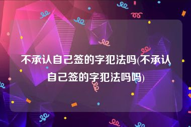 不承认自己签的字犯法吗(不承认自己签的字犯法吗吗)