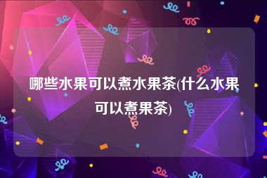 哪些水果可以煮水果茶(什么水果可以煮果茶)