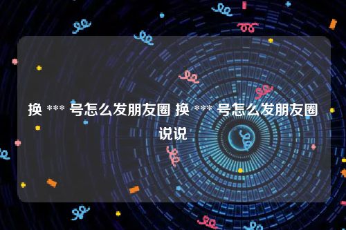 换 *** 号怎么发朋友圈 换 *** 号怎么发朋友圈说说