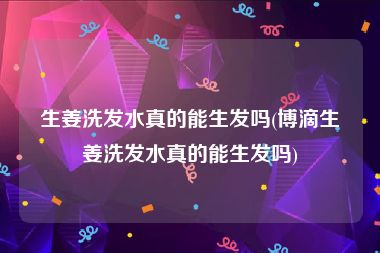 生姜洗发水真的能生发吗(博滴生姜洗发水真的能生发吗)