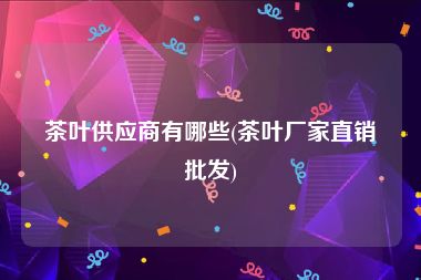 茶叶供应商有哪些(茶叶厂家直销批发)
