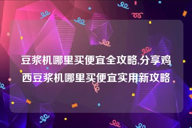 豆浆机哪里买便宜全攻略,分享鸡西豆浆机哪里买便宜实用新攻略
