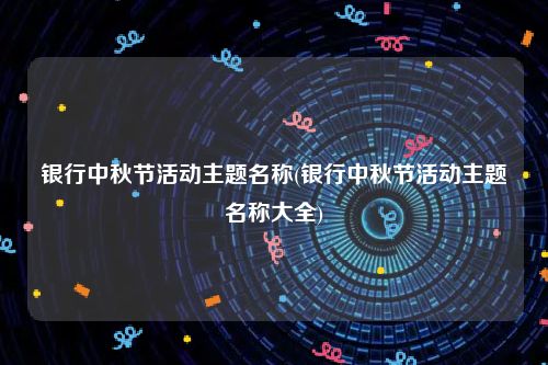 银行中秋节活动主题名称(银行中秋节活动主题名称大全)