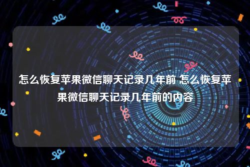 怎么恢复苹果微信聊天记录几年前 怎么恢复苹果微信聊天记录几年前的内容