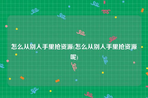 怎么从别人手里抢资源(怎么从别人手里抢资源呢)
