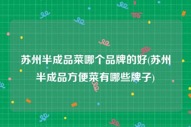 苏州半成品菜哪个品牌的好(苏州半成品方便菜有哪些牌子)