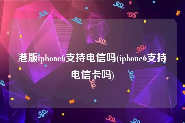 港版iphone6支持电信吗(iphone6支持电信卡吗)