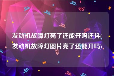 发动机故障灯亮了还能开吗还抖(发动机故障灯图片亮了还能开吗)