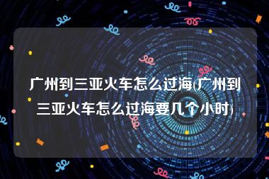 广州到三亚火车怎么过海(广州到三亚火车怎么过海要几个小时)