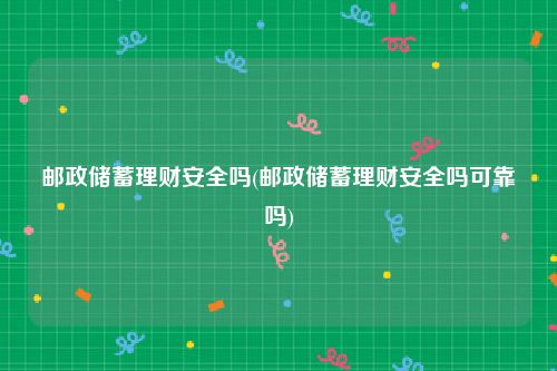 邮政储蓄理财安全吗(邮政储蓄理财安全吗可靠吗)