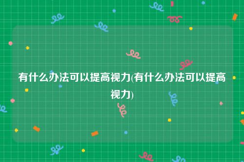 有什么办法可以提高视力(有什么办法可以提高视力)
