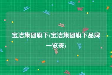 宝洁集团旗下(宝洁集团旗下品牌一览表)