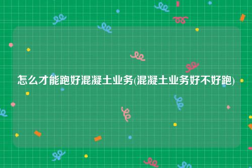 怎么才能跑好混凝土业务(混凝土业务好不好跑)