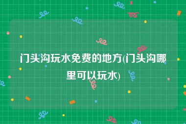 门头沟玩水免费的地方(门头沟哪里可以玩水)