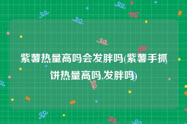 紫薯热量高吗会发胖吗(紫薯手抓饼热量高吗,发胖吗)