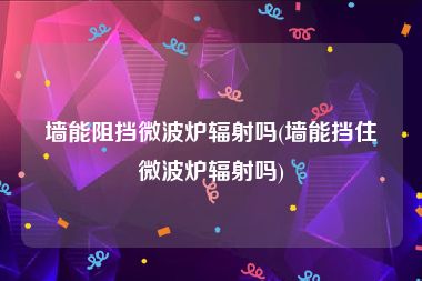 墙能阻挡微波炉辐射吗(墙能挡住微波炉辐射吗)