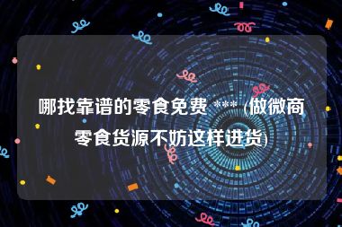 哪找靠谱的零食免费 *** (做微商零食货源不妨这样进货)
